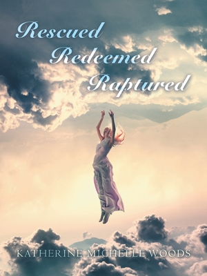 Rescued Redeemed Raptured - Woods, Katherine Michelle