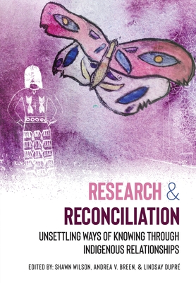 Research & Reconciliation: Unsettling Ways of Knowing through Indigenous Relationships - Wilson, Shawn (Editor), and Breen, Andrea V. (Editor), and Dupr, Lindsay (Editor)