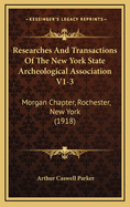 Researches and Transactions of the New York State Archeological Association V1-3: Morgan Chapter, Rochester, New York (1918)