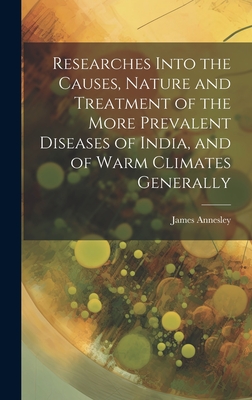 Researches Into the Causes, Nature and Treatment of the More Prevalent Diseases of India, and of Warm Climates Generally - Annesley, James