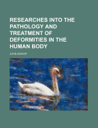 Researches Into the Pathology and Treatment of Deformities in the Human Body