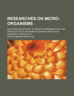 Researches on Micro-Organisms: Including an Account of Recent Experiments on the Destruction of Microbes in Certain Infectious Diseases Phthisis, Etc (Classic Reprint)