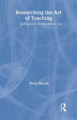 Researching the Art of Teaching: Ethnography for Educational Use - Woods, Peter