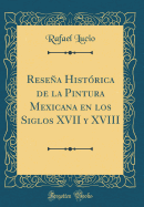 Resena Historica de la Pintura Mexicana En Los Siglos XVII y XVIII (Classic Reprint)