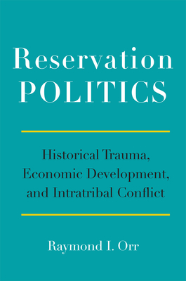 Reservation Politics: Historical Trauma, Economic Development, and Intratribal Conflict - Orr, Raymond Ji