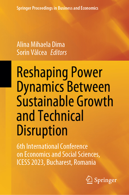 Reshaping Power Dynamics Between Sustainable Growth and Technical Disruption: 6th International Conference on Economics and Social Sciences, ICESS 2023, Bucharest, Romania - Dima, Alina Mihaela (Editor), and Vlcea, Sorin (Editor)