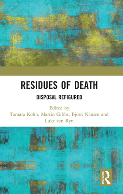 Residues of Death: Disposal Refigured - Kohn, Tamara (Editor), and Gibbs, Martin (Editor), and Nansen, Bjorn (Editor)
