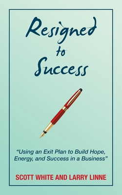 Resigned to Success: "Using an Exit Plan to Build Hope, Energy, and Success in a Business" - White, Scott, and Linne, Larry