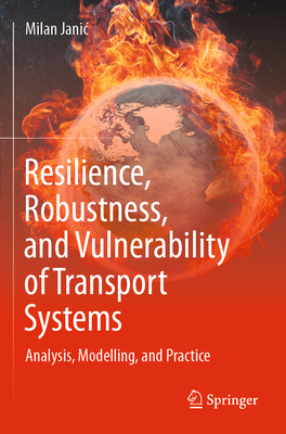 Resilience, Robustness, and Vulnerability of Transport Systems: Analysis, Modelling, and Practice - Janic, Milan