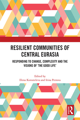 Resilient Communities of Central Eurasia: Responding to Change, Complexity and the Visions of 'The Good Life' - Korosteleva, Elena (Editor), and Petrova, Irina (Editor)