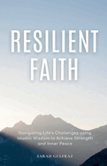 Resilient Faith: Navigating Life's Challenges using Islamic Wisdom to Achieve Strength & Inner Peace