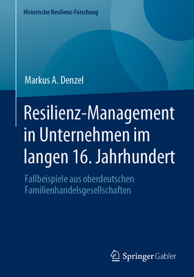 Resilienz-Management in Unternehmen im langen 16. Jahrhundert: Fallbeispiele aus oberdeutschen Familienhandelsgesellschaften - Denzel, Markus A.