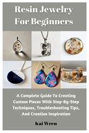 Resin Jewelry For Beginners: A Complete Guide To Creating Custom Pieces With Step-By-Step Techniques, Troubleshooting Tips, And Creative Inspiration