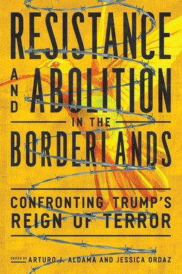 Resistance and Abolition in the Borderlands: Confronting Trump's Reign of Terror - Aldama, Arturo J (Editor), and Ordaz, Jessica (Editor), and Chavez, Leo R (Foreword by)
