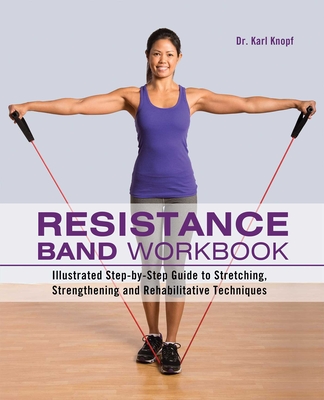 Resistance Band Workbook: Illustrated Step-By-Step Guide to Stretching, Strengthening and Rehabilitative Techniques - Knopf, Karl, Dr.