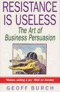 Resistance is Useless: Art of Business Persuasion - Burch, Geoff