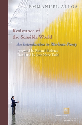 Resistance of the Sensible World: An Introduction to Merleau-Ponty - Alloa, Emmanuel, and Todd, Jane Marie (Translated by), and Barbaras, Renaud (Foreword by)