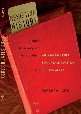 Resisting History: Gender, Modernity, and Authorship in William Faulkner, Zora Neale Hurston, and Eudora Welty - Ladd, Barbara