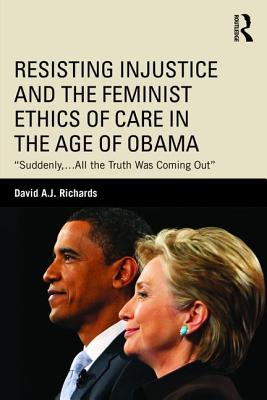 Resisting Injustice and the Feminist Ethics of Care in the Age of Obama: "Suddenly,...All the Truth Was Coming Out" - Richards, David A.J.