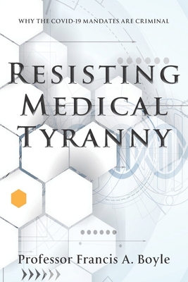 Resisting Medical Tyranny: Why the COVID-19 Mandates Are Criminal - Boyle, Francis A