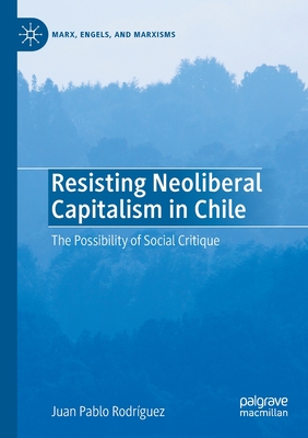 Resisting Neoliberal Capitalism in Chile: The Possibility of Social Critique - Rodrguez, Juan Pablo