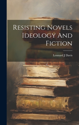 Resisting Novels Ideology And Fiction - Davis, Lennard J