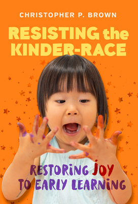 Resisting the Kinder-Race: Restoring Joy to Early Learning - Brown, Christopher P (Editor), and File, Nancy (Editor)