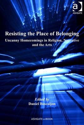 Resisting the Place of Belonging: Uncanny Homecomings in Religion, Narrative and the Arts - Boscaljon, Daniel