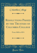 Resolutions Passed by the Trustees of Columbia College: From 1868 to 1874 (Classic Reprint)