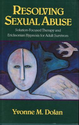 Resolving Sexual Abuse: Solution-Focused Therapy and Ericksonian Hypnosis for Adult Survivors - Dolan, Yvonne M, M.A.
