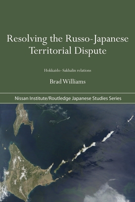 Resolving the Russo-Japanese Territorial Dispute: Hokkaido-Sakhalin Relations - Williams, Brad
