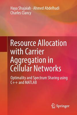 Resource Allocation with Carrier Aggregation in Cellular Networks: Optimality and Spectrum Sharing Using C++ and MATLAB - Shajaiah, Haya, and Abdelhadi, Ahmed, and Clancy, Charles