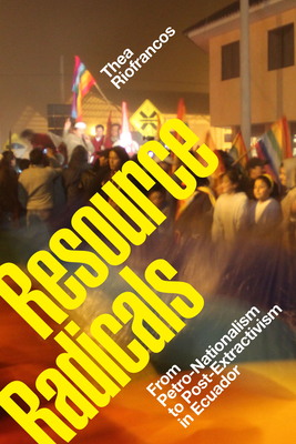Resource Radicals: From Petro-Nationalism to Post-Extractivism in Ecuador - Riofrancos, Thea
