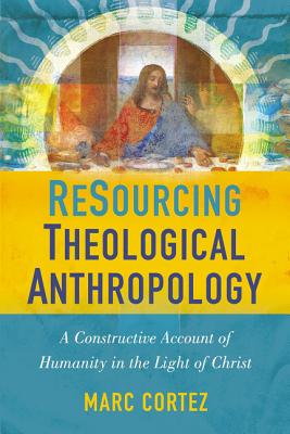 Resourcing Theological Anthropology: A Constructive Account of Humanity in the Light of Christ - Cortez, Marc