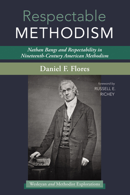 Respectable Methodism: Nathan Bangs and Respectability in Nineteenth-Century American Methodism - Flores, Daniel F, and Richey, Russell E, Dr. (Foreword by)