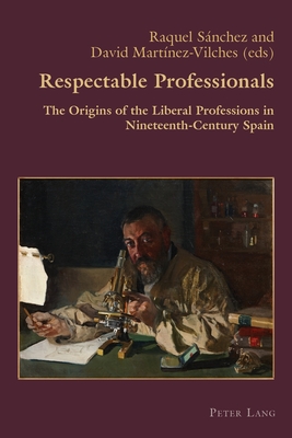 Respectable Professionals: The Origins of the Liberal Professions in Nineteenth-Century Spain - Canaparo, Claudio, and Snchez, Raquel (Editor), and Martnez-Vilches, David (Editor)