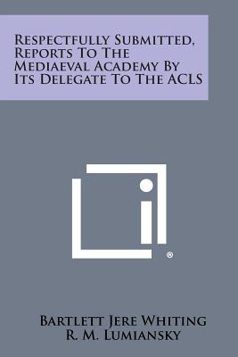 Respectfully Submitted, Reports to the Mediaeval Academy by Its Delegate to the ACLS - Whiting, Bartlett Jere, and Lumiansky, R M, Professor (Foreword by)