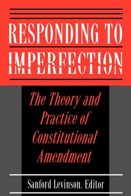 Responding to Imperfection: The Theory and Practice of Constitutional Amendment - Levinson, Sanford (Editor)