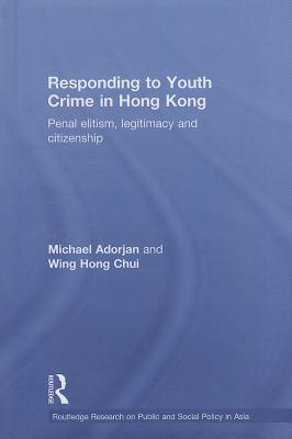 Responding to Youth Crime in Hong Kong: Penal Elitism, Legitimacy and Citizenship - Adorjan, Michael, and Chui, Wing Hong