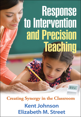 Response to Intervention and Precision Teaching: Creating Synergy in the Classroom - Johnson, Kent, PhD, and Street, Elizabeth M, Edd