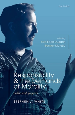 Responsibility and the Demands of Morality: Collected Papers - White, Stephen J., and Ebels-Duggan, Kyla (Volume editor), and Marusic, Berislav (Volume editor)