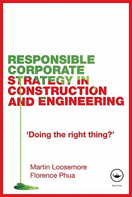 Responsible Corporate Strategy in Construction and Engineering: Doing the Right Thing? - Loosemore, Martin, and Phua, Florence, Dr.