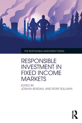 Responsible Investment in Fixed Income Markets - Kendall, Joshua (Editor), and Sullivan, Rory (Editor)