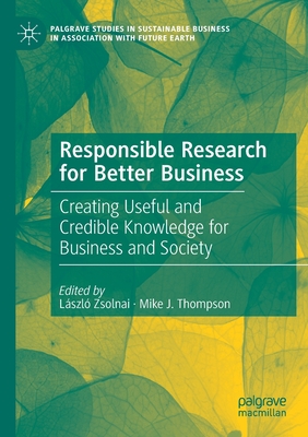 Responsible Research for Better Business: Creating Useful and Credible Knowledge for Business and Society - Zsolnai, Lszl (Editor), and Thompson, Mike J (Editor)