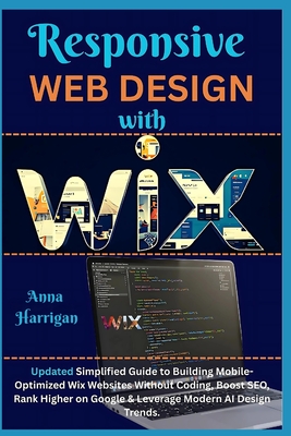 Responsive Web Design with WIX: Updated Simplified Guide to Building Mobile-Optimized Wix Websites Without Coding, Boost SEO, Rank Higher on Google & Leverage Modern AI Design Trends - Harrigan, Anna