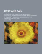 Rest and Pain: A Course of Lectures on the Influence of Mechanical and Physiological Rest in the Treatment of Accidents and Surgical Diseases, and the Diagnostic Value of Pain (Classic Reprint)