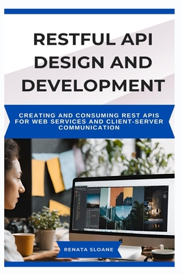 Restful API Design and Development: Creating and consuming REST APIs for web services and client-server communication - Sloane, Renata