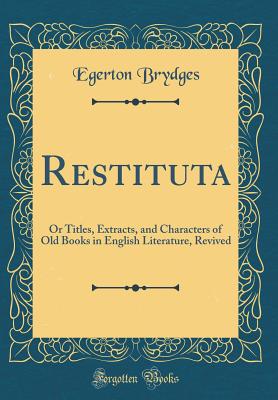 Restituta: Or Titles, Extracts, and Characters of Old Books in English Literature, Revived (Classic Reprint) - Brydges, Egerton, Sir