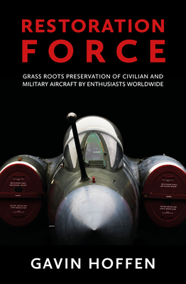 Restoration Force: Grass Roots Preservation of Civilian and Military Aircraft by Enthusiasts Worldwide - Hoffen, Gavin