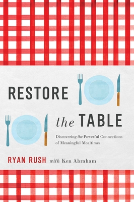 Restore the Table: Discovering the Powerful Connections of Meaningful Mealtimes - Rush, Ryan, PhD, and Abraham, Ken